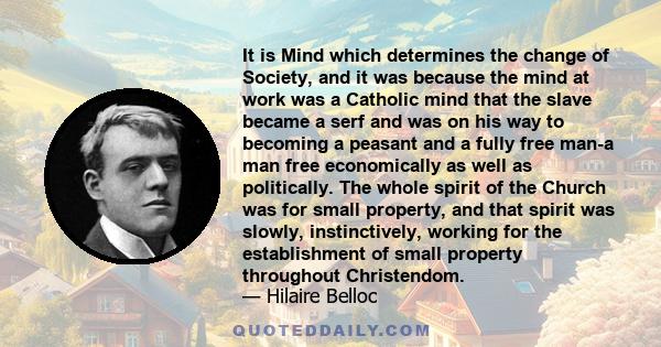 It is Mind which determines the change of Society, and it was because the mind at work was a Catholic mind that the slave became a serf and was on his way to becoming a peasant and a fully free man-a man free