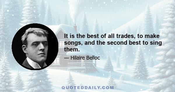 It is the best of all trades, to make songs, and the second best to sing them.