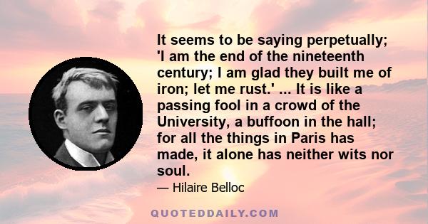 It seems to be saying perpetually; 'I am the end of the nineteenth century; I am glad they built me of iron; let me rust.' ... It is like a passing fool in a crowd of the University, a buffoon in the hall; for all the