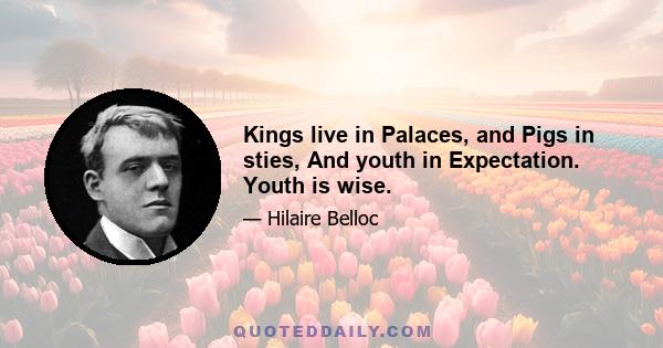 Kings live in Palaces, and Pigs in sties, And youth in Expectation. Youth is wise.