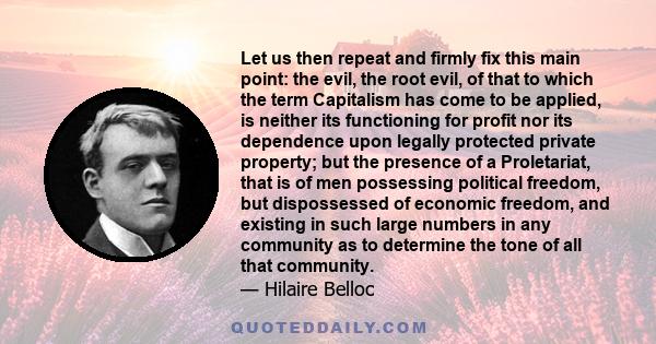 Let us then repeat and firmly fix this main point: the evil, the root evil, of that to which the term Capitalism has come to be applied, is neither its functioning for profit nor its dependence upon legally protected