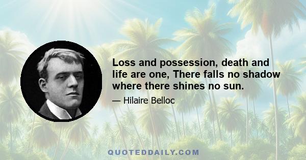 Loss and possession, death and life are one, There falls no shadow where there shines no sun.