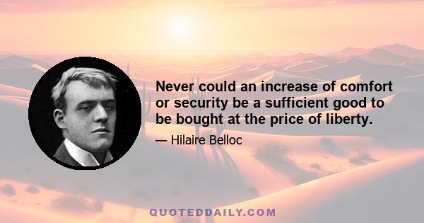 Never could an increase of comfort or security be a sufficient good to be bought at the price of liberty.