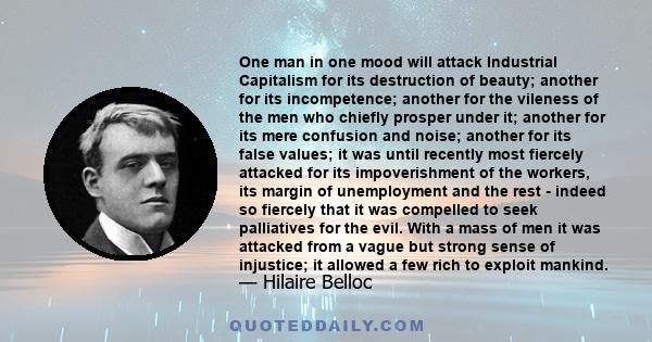 One man in one mood will attack Industrial Capitalism for its destruction of beauty; another for its incompetence; another for the vileness of the men who chiefly prosper under it; another for its mere confusion and