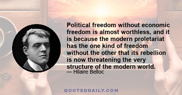 Political freedom without economic freedom is almost worthless, and it is because the modern proletariat has the one kind of freedom without the other that its rebellion is now threatening the very structure of the