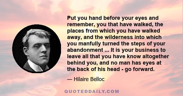 Put you hand before your eyes and remember, you that have walked, the places from which you have walked away, and the wilderness into which you manfully turned the steps of your abandonment ... It is your business to