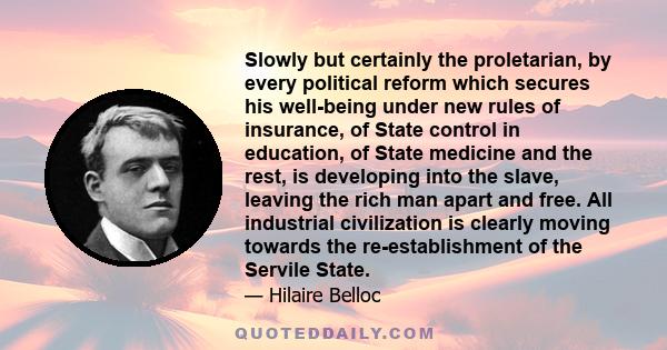 Slowly but certainly the proletarian, by every political reform which secures his well-being under new rules of insurance, of State control in education, of State medicine and the rest, is developing into the slave,