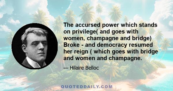 The accursed power which stands on privilege( and goes with women, champagne and bridge) Broke - and democracy resumed her reign ( which goes with bridge and women and champagne.