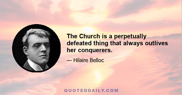 The Church is a perpetually defeated thing that always outlives her conquerers.