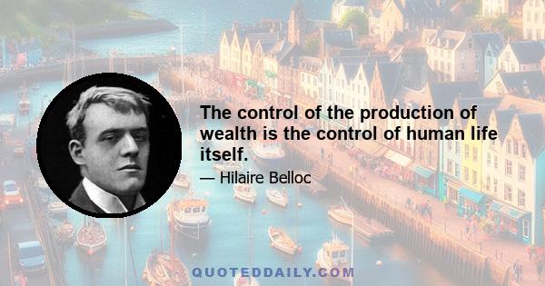 The control of the production of wealth is the control of human life itself.