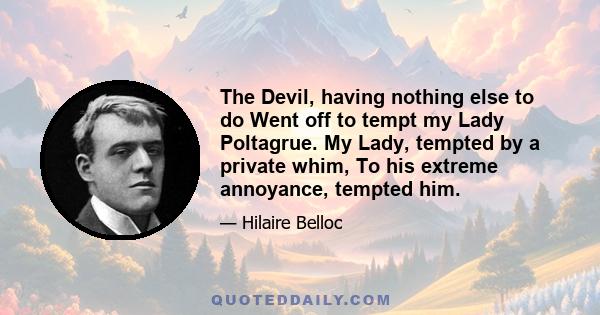 The Devil, having nothing else to do Went off to tempt my Lady Poltagrue. My Lady, tempted by a private whim, To his extreme annoyance, tempted him.