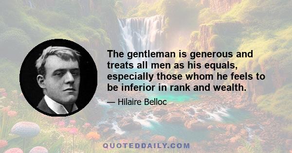 The gentleman is generous and treats all men as his equals, especially those whom he feels to be inferior in rank and wealth.