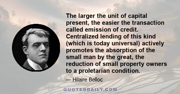 The larger the unit of capital present, the easier the transaction called emission of credit. Centralized lending of this kind (which is today universal) actively promotes the absorption of the small man by the great,