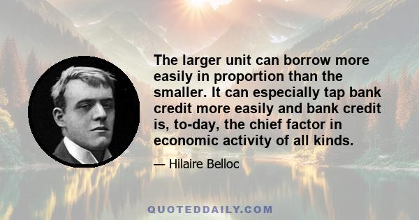 The larger unit can borrow more easily in proportion than the smaller. It can especially tap bank credit more easily and bank credit is, to-day, the chief factor in economic activity of all kinds.