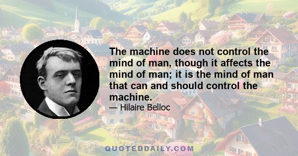 The machine does not control the mind of man, though it affects the mind of man; it is the mind of man that can and should control the machine.