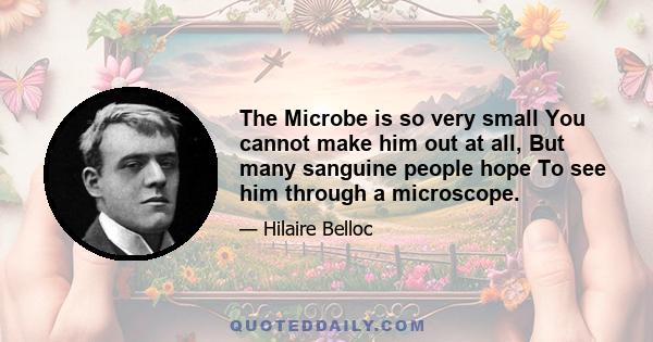 The Microbe is so very small You cannot make him out at all, But many sanguine people hope To see him through a microscope.