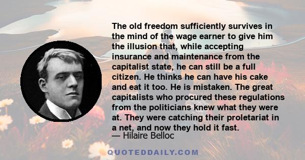 The old freedom sufficiently survives in the mind of the wage earner to give him the illusion that, while accepting insurance and maintenance from the capitalist state, he can still be a full citizen. He thinks he can