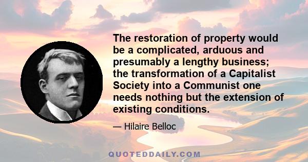 The restoration of property would be a complicated, arduous and presumably a lengthy business; the transformation of a Capitalist Society into a Communist one needs nothing but the extension of existing conditions.