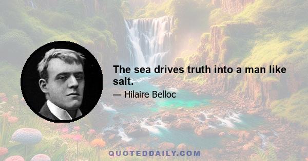 The sea drives truth into a man like salt.