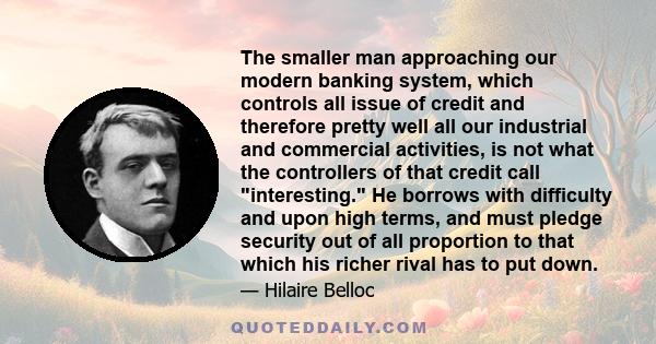 The smaller man approaching our modern banking system, which controls all issue of credit and therefore pretty well all our industrial and commercial activities, is not what the controllers of that credit call