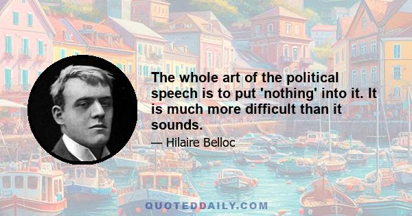 The whole art of the political speech is to put 'nothing' into it. It is much more difficult than it sounds.