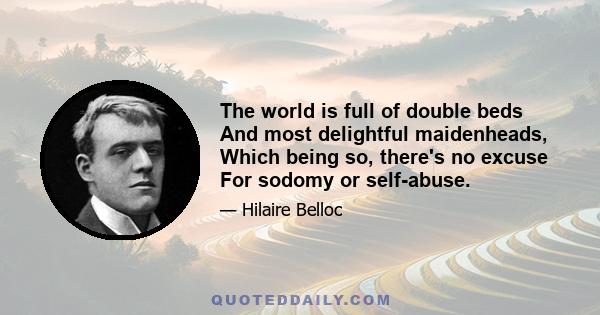 The world is full of double beds And most delightful maidenheads, Which being so, there's no excuse For sodomy or self-abuse.