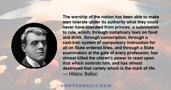 The worship of the nation has been able to make men tolerate under its authority what they could never have tolerated from princes: a submission to rule, which, through sumptuary laws on food and drink, through