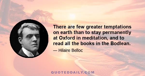 There are few greater temptations on earth than to stay permanently at Oxford in meditation, and to read all the books in the Bodlean.