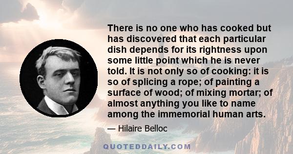 There is no one who has cooked but has discovered that each particular dish depends for its rightness upon some little point which he is never told. It is not only so of cooking: it is so of splicing a rope; of painting 