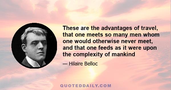 These are the advantages of travel, that one meets so many men whom one would otherwise never meet, and that one feeds as it were upon the complexity of mankind