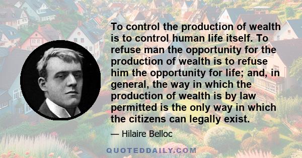 To control the production of wealth is to control human life itself. To refuse man the opportunity for the production of wealth is to refuse him the opportunity for life; and, in general, the way in which the production 