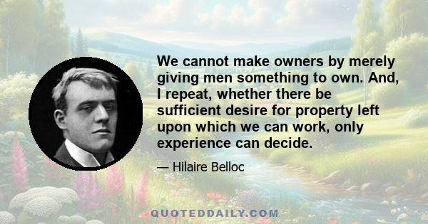 We cannot make owners by merely giving men something to own. And, I repeat, whether there be sufficient desire for property left upon which we can work, only experience can decide.