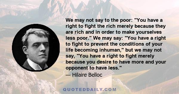 We may not say to the poor: You have a right to fight the rich merely because they are rich and in order to make yourselves less poor. We may say: You have a right to fight to prevent the conditions of your life