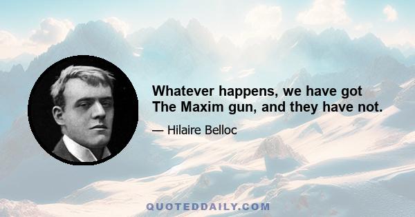 Whatever happens, we have got The Maxim gun, and they have not.