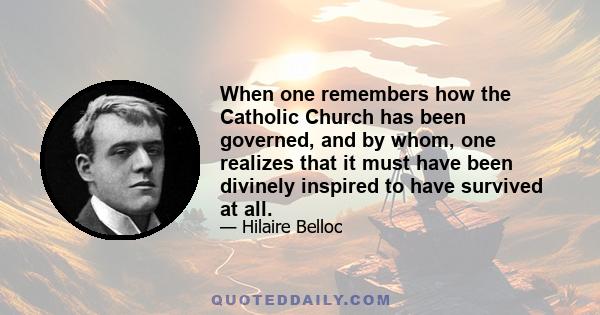 When one remembers how the Catholic Church has been governed, and by whom, one realizes that it must have been divinely inspired to have survived at all.