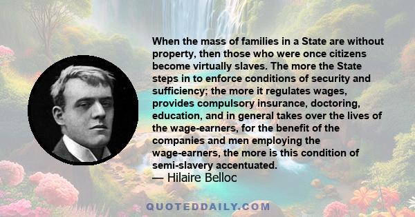 When the mass of families in a State are without property, then those who were once citizens become virtually slaves. The more the State steps in to enforce conditions of security and sufficiency; the more it regulates