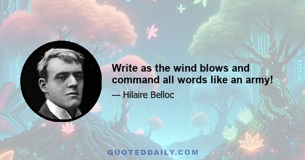 Write as the wind blows and command all words like an army!