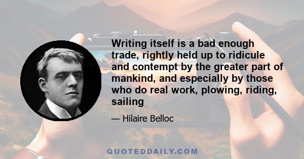 Writing itself is a bad enough trade, rightly held up to ridicule and contempt by the greater part of mankind, and especially by those who do real work, plowing, riding, sailing