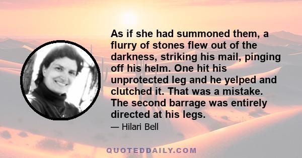 As if she had summoned them, a flurry of stones flew out of the darkness, striking his mail, pinging off his helm. One hit his unprotected leg and he yelped and clutched it. That was a mistake. The second barrage was