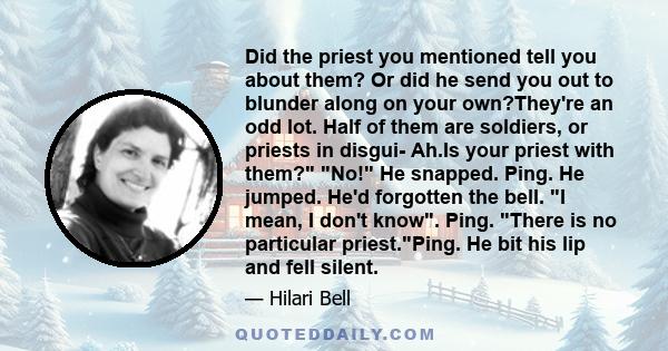 Did the priest you mentioned tell you about them? Or did he send you out to blunder along on your own?They're an odd lot. Half of them are soldiers, or priests in disgui- Ah.Is your priest with them? No! He snapped.