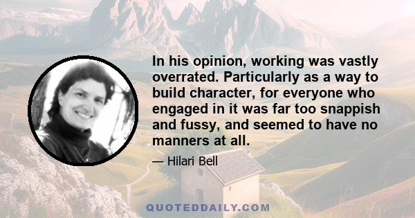 In his opinion, working was vastly overrated. Particularly as a way to build character, for everyone who engaged in it was far too snappish and fussy, and seemed to have no manners at all.