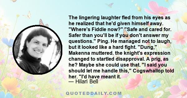 The lingering laughter fled from his eyes as he realized that he'd given himself away. Where's Fiddle now? Safe and cared for. Safer than you'll be if you don't answer my questions. Ping. He managed not to laugh, but it 