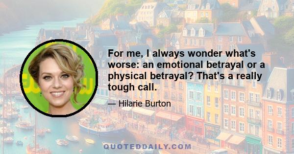 For me, I always wonder what's worse: an emotional betrayal or a physical betrayal? That's a really tough call.