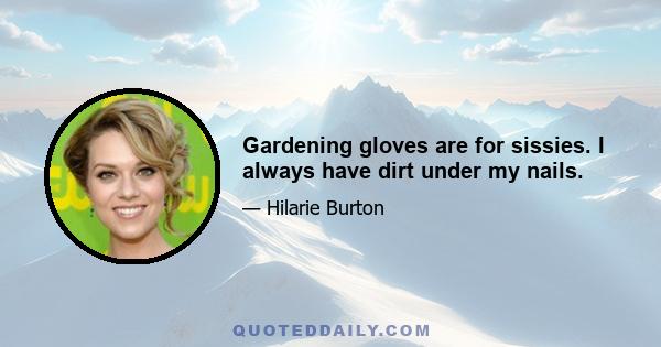 Gardening gloves are for sissies. I always have dirt under my nails.