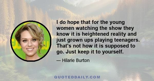 I do hope that for the young women watching the show they know it is heightened reality and just grown ups playing teenagers. That's not how it is supposed to go. Just keep it to yourself.