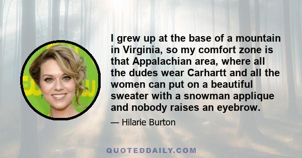 I grew up at the base of a mountain in Virginia, so my comfort zone is that Appalachian area, where all the dudes wear Carhartt and all the women can put on a beautiful sweater with a snowman applique and nobody raises