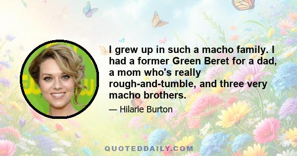 I grew up in such a macho family. I had a former Green Beret for a dad, a mom who's really rough-and-tumble, and three very macho brothers.