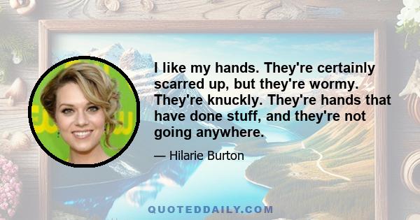 I like my hands. They're certainly scarred up, but they're wormy. They're knuckly. They're hands that have done stuff, and they're not going anywhere.