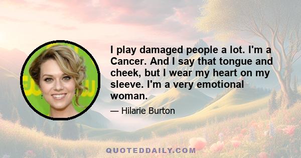 I play damaged people a lot. I'm a Cancer. And I say that tongue and cheek, but I wear my heart on my sleeve. I'm a very emotional woman.