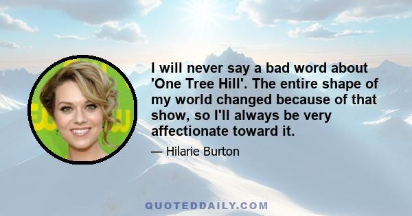 I will never say a bad word about 'One Tree Hill'. The entire shape of my world changed because of that show, so I'll always be very affectionate toward it.